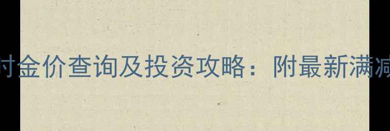 图片 滁州老庙黄金实时金价查询及投资攻略：附最新满减活动与品牌故事