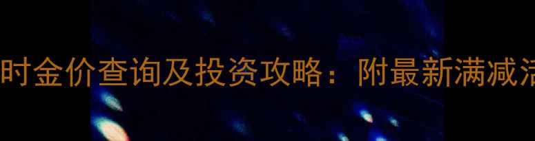 图片 滁州老庙黄金实时金价查询及投资攻略：附最新满减活动与品牌故事1