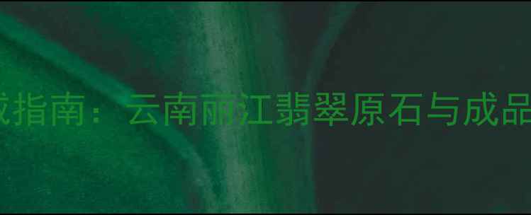 图片 滇西翡翠权威指南：云南丽江翡翠原石与成品收藏价值全1