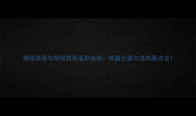 图片 满绿翡翠与阳绿翡翠鉴别指南：收藏价值与选购要点全1