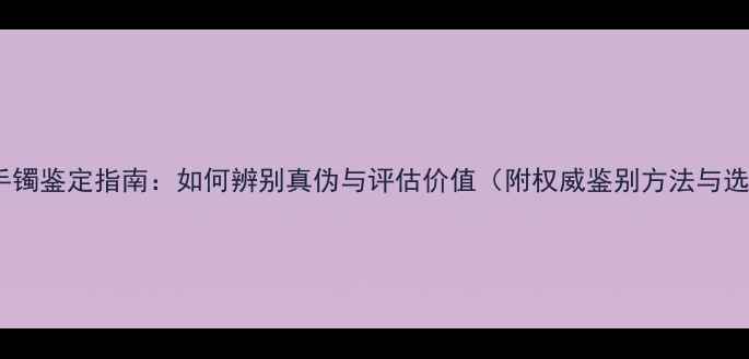 满绿翡翠手镯鉴定指南如何辨别真伪与评估价值附权威鉴别方法与选购攻略