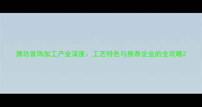 潍坊首饰加工产业深度工艺特色与推荐企业的全攻略