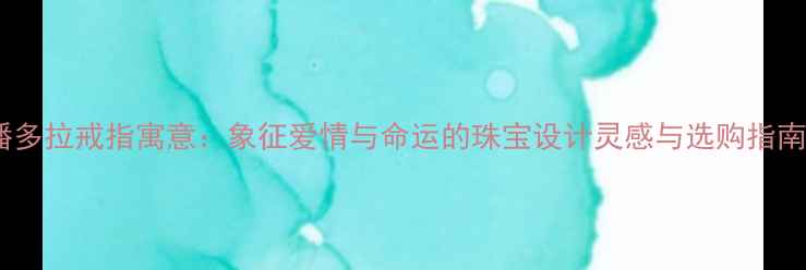 潘多拉戒指寓意象征爱情与命运的珠宝设计灵感与选购指南