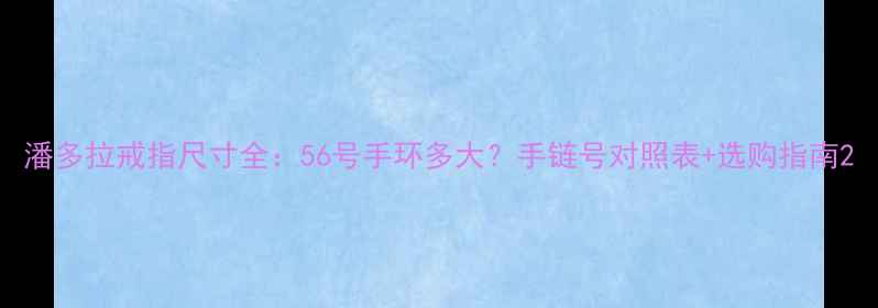 图片 潘多拉戒指尺寸全：56号手环多大？手链号对照表+选购指南2