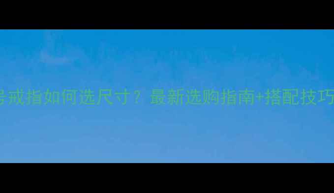 图片 潮宏基13号戒指如何选尺寸？最新选购指南+搭配技巧+保养方法
