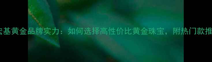 图片 潮宏基黄金品牌实力：如何选择高性价比黄金珠宝，附热门款推荐1