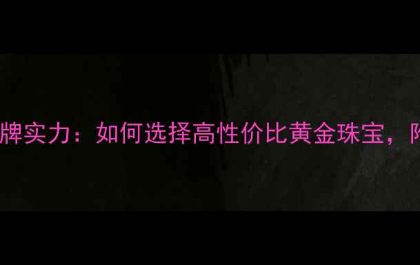 潮宏基黄金品牌实力如何选择高性价比黄金珠宝附热门款推荐