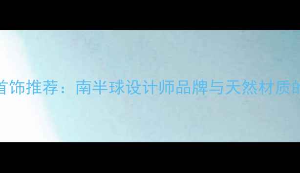 图片 澳洲特色首饰推荐：南半球设计师品牌与天然材质的极致美学
