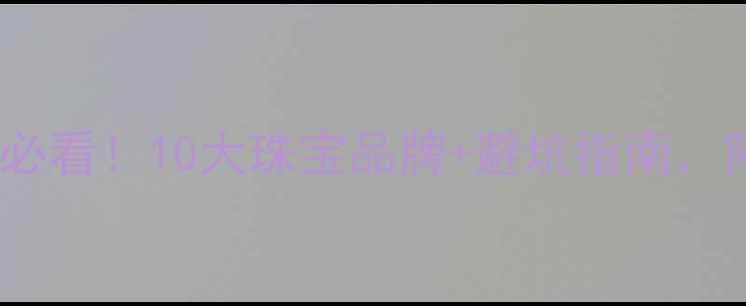 澳门买首饰必看10大珠宝品牌避坑指南附详细攻略