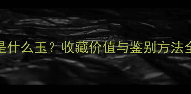 灰色翡翠手镯是什么玉收藏价值与鉴别方法全附佩戴技巧