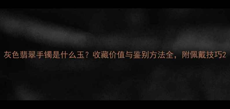 图片 灰色翡翠手镯是什么玉？收藏价值与鉴别方法全，附佩戴技巧2