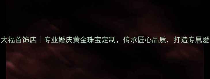 图片 灵丘周大福首饰店｜专业婚庆黄金珠宝定制，传承匠心品质，打造专属爱情信物