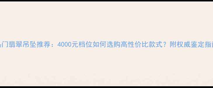 热门翡翠吊坠推荐4000元档位如何选购高性价比款式附权威鉴定指南