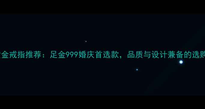 热门黄金戒指推荐足金999婚庆首选款品质与设计兼备的选购指南