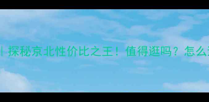 燕郊东贸珠宝城攻略探秘京北性价比之王值得逛吗怎么逛附必看店铺清单
