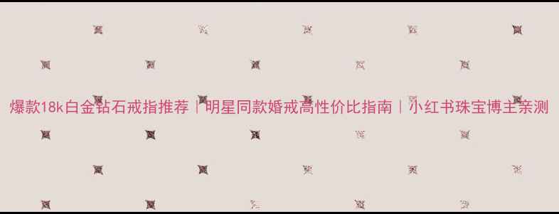 图片 爆款18k白金钻石戒指推荐｜明星同款婚戒高性价比指南｜小红书珠宝博主亲测