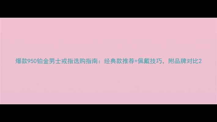爆款950铂金男士戒指选购指南经典款推荐佩戴技巧附品牌对比