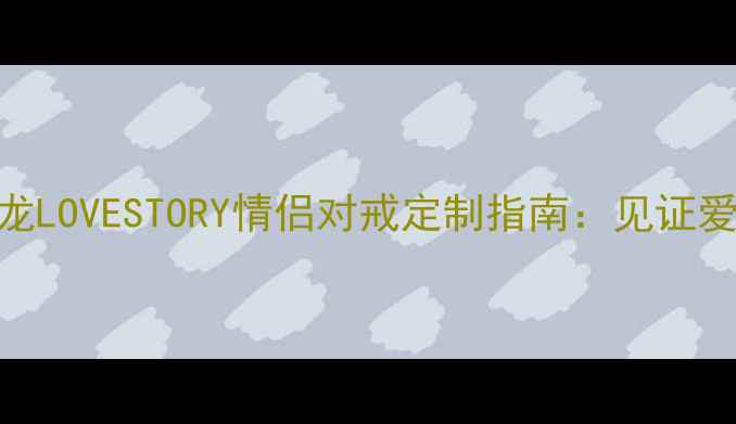 图片 爆款婚庆珠宝真龙LOVESTORY情侣对戒定制指南：见证爱情的999朵玫瑰2