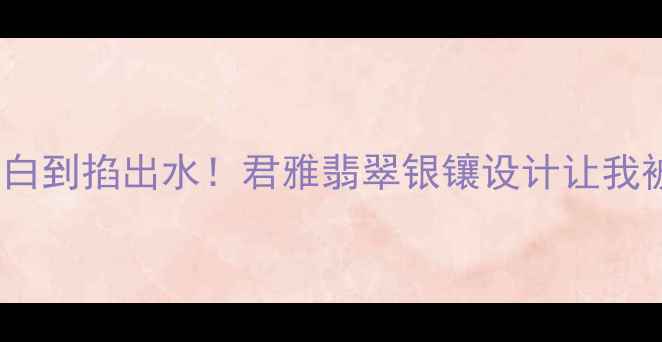 图片 爆款婚庆珠宝｜显白到掐出水！君雅翡翠银镶设计让我被追着问链接💍✨2