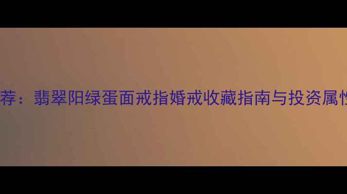图片 爆款推荐：翡翠阳绿蛋面戒指婚戒收藏指南与投资属性深度1
