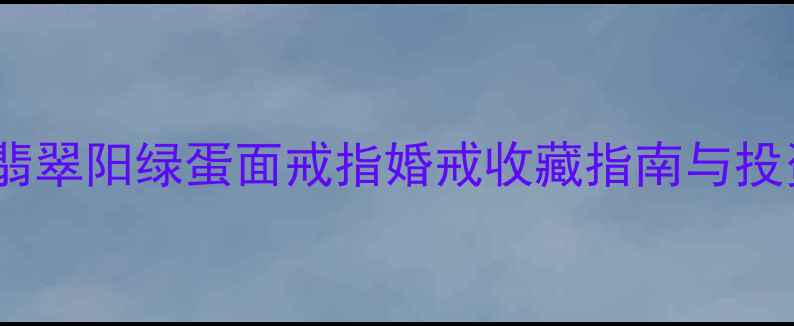 爆款推荐翡翠阳绿蛋面戒指婚戒收藏指南与投资属性深度