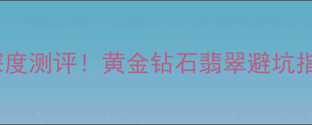 图片 爆款收藏凤凰首饰品牌TOP20深度测评！黄金钻石翡翠避坑指南+保养秘籍（附最新榜单）1