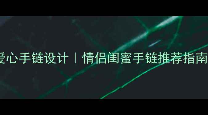 爆款爱心手链设计情侣闺蜜手链推荐指南