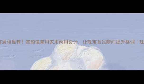 爆款珠宝展柜推荐高颜值商用家用两用设计让珠宝首饰瞬间提升格调珠宝展柜