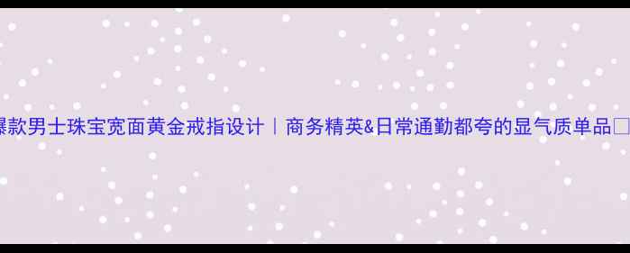 爆款男士珠宝宽面黄金戒指设计商务精英日常通勤都夸的显气质单品