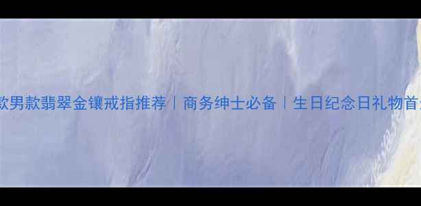 爆款男款翡翠金镶戒指推荐商务绅士必备生日纪念日礼物首选