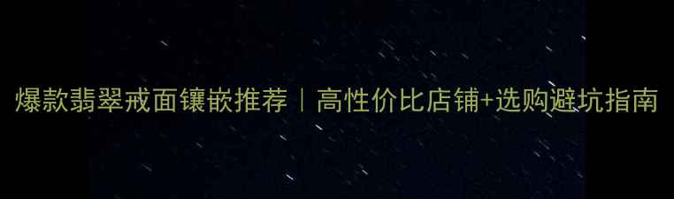 爆款翡翠戒面镶嵌推荐高性价比店铺选购避坑指南