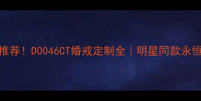 爆款钻戒推荐D0046CT婚戒定制全明星同款永恒爱情信物