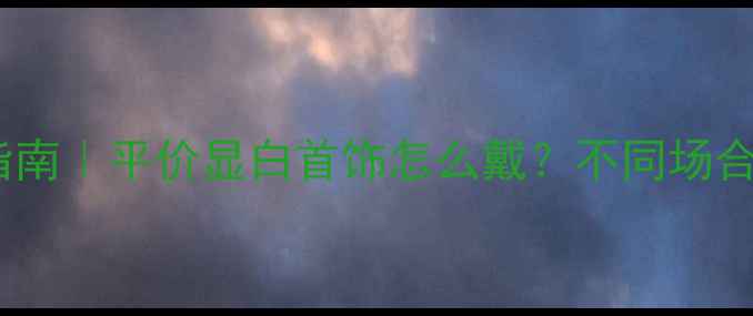 爆款首饰搭配指南平价显白首饰怎么戴不同场合秒变精致女孩
