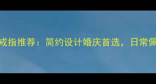 图片 爆款黄金戒指推荐：简约设计婚庆首选，日常佩戴显气质