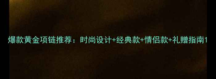 爆款黄金项链推荐时尚设计经典款情侣款礼赠指南
