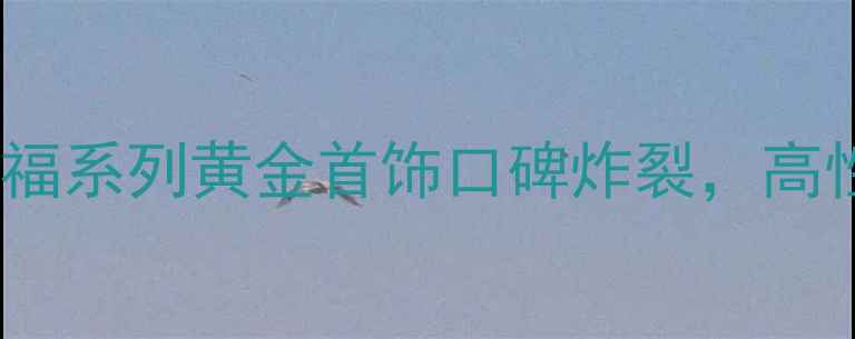 爆款六福黄金大福系列黄金首饰口碑炸裂高性价比买黄金指南