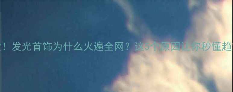 图片 爆款！发光首饰为什么火遍全网？这5个原因让你秒懂趋势！