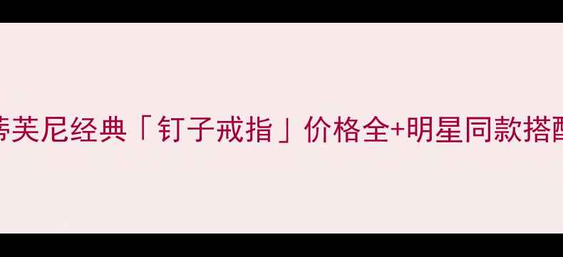 爆款蒂芙尼经典钉子戒指价格全明星同款搭配指南