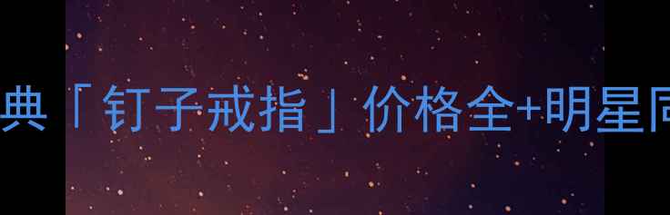 图片 爆款！蒂芙尼经典「钉子戒指」价格全+明星同款搭配指南💍1