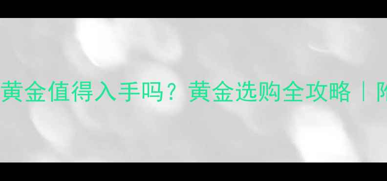 爱伯利珠宝黄金值得入手吗黄金选购全攻略附避坑指南