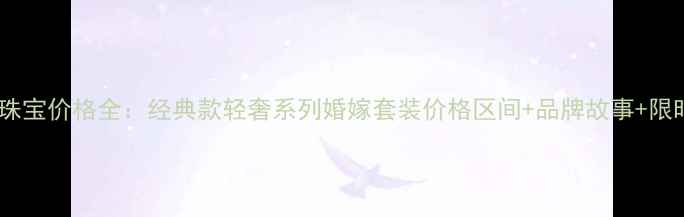爱迪尔珠宝价格全经典款轻奢系列婚嫁套装价格区间品牌故事限时优惠