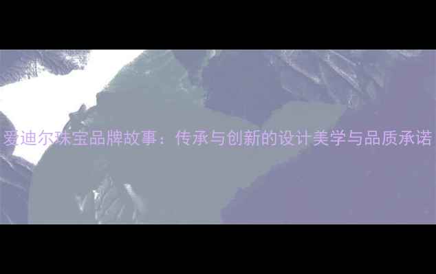 爱迪尔珠宝品牌故事传承与创新的设计美学与品质承诺