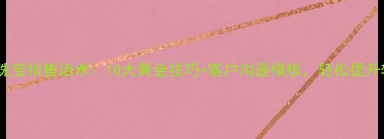 图片 爱迪尔珠宝销售话术：10大黄金技巧+客户沟通模板，轻松提升转化率1
