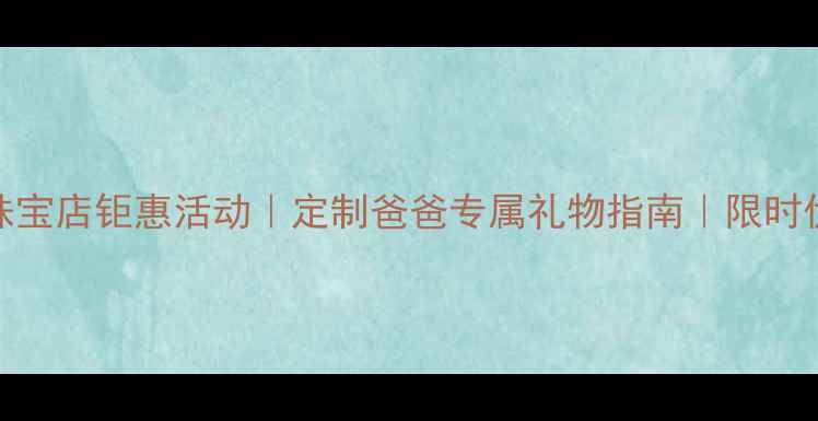 图片 父亲节珠宝店钜惠活动｜定制爸爸专属礼物指南｜限时优惠攻略