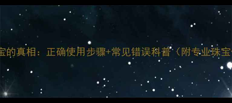 图片 牙膏清洁珠宝的真相：正确使用步骤+常见错误科普（附专业珠宝保养指南）2
