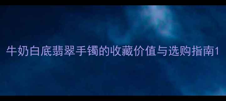 牛奶白底翡翠手镯的收藏价值与选购指南