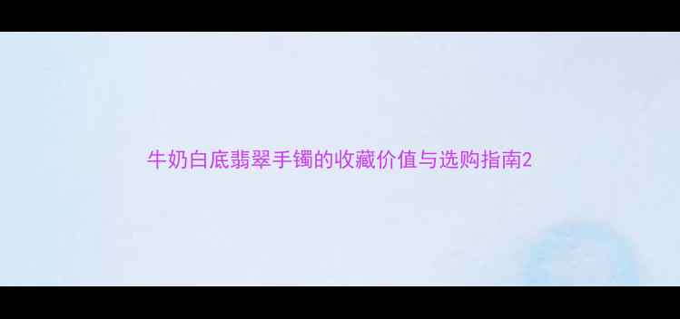 图片 牛奶白底翡翠手镯的收藏价值与选购指南2