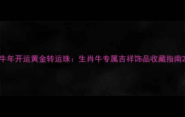 牛年开运黄金转运珠生肖牛专属吉祥饰品收藏指南