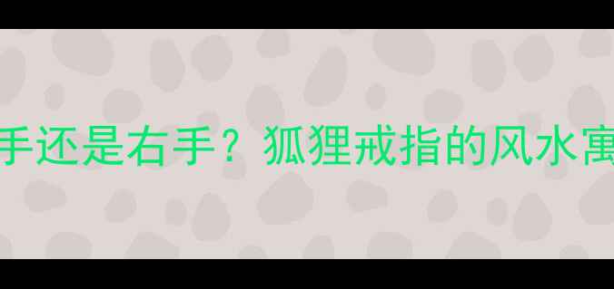 图片 狐狸戒指戴左手还是右手？狐狸戒指的风水寓意与佩戴指南