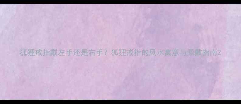 狐狸戒指戴左手还是右手狐狸戒指的风水寓意与佩戴指南